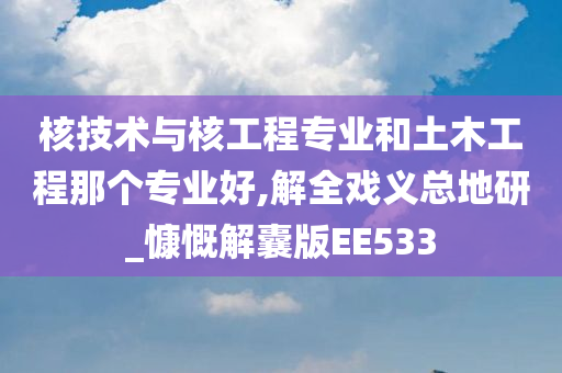 核技术与核工程专业和土木工程那个专业好,解全戏义总地研_慷慨解囊版EE533