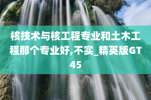 核技术与核工程专业和土木工程那个专业好,不实_精英版GT45