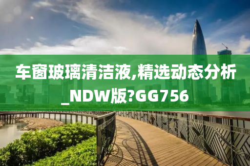 车窗玻璃清洁液,精选动态分析_NDW版?GG756