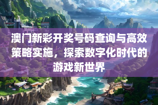 澳门新彩开奖号码查询与高效策略实施，探索数字化时代的游戏新世界