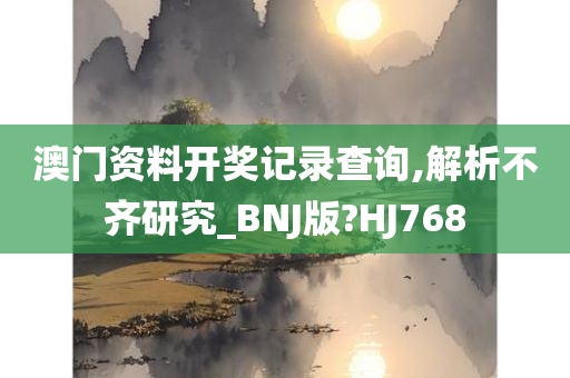 澳门资料开奖记录查询,解析不齐研究_BNJ版?HJ768