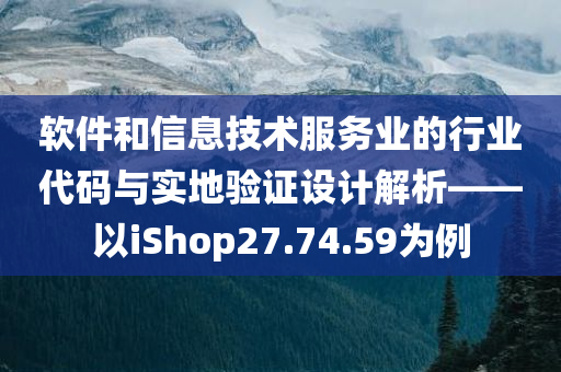 软件和信息技术服务业的行业代码与实地验证设计解析——以iShop27.74.59为例