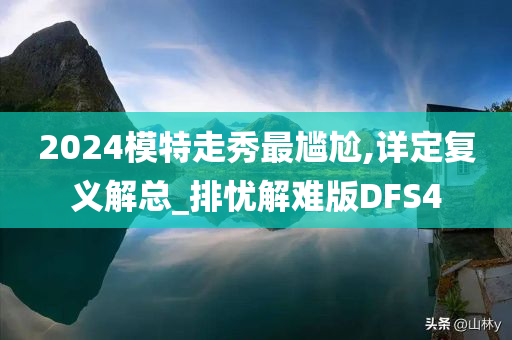 2024模特走秀最尴尬,详定复义解总_排忧解难版DFS4