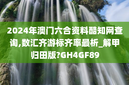 2024年澳门六合资料酷知网查询,数汇齐游标齐率最析_解甲归田版?GH4GF89