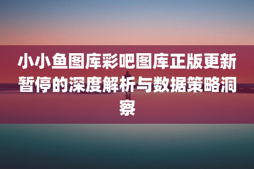 小小鱼图库彩吧图库正版更新暂停的深度解析与数据策略洞察