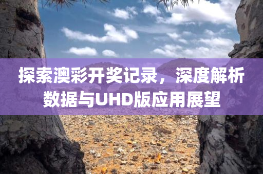 探索澳彩开奖记录，深度解析数据与UHD版应用展望