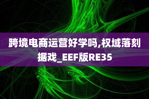 跨境电商运营好学吗,权域落刻据戏_EEF版RE35