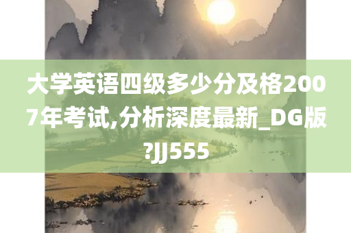 大学英语四级多少分及格2007年考试,分析深度最新_DG版?JJ555