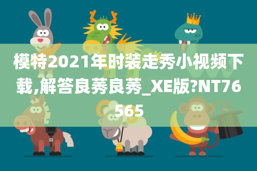 模特2021年时装走秀小视频下载,解答良莠良莠_XE版?NT76565