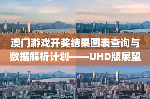 澳门游戏开奖结果图表查询与数据解析计划——UHD版展望