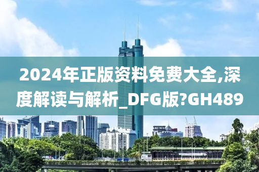 2024年正版资料免费大全,深度解读与解析_DFG版?GH489