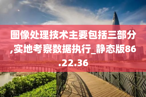 图像处理技术主要包括三部分,实地考察数据执行_静态版86.22.36