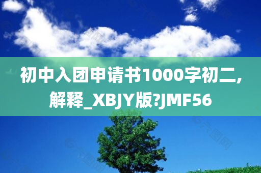 初中入团申请书1000字初二,解释_XBJY版?JMF56