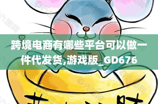 跨境电商有哪些平台可以做一件代发货,游戏版_GD676