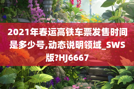 2021年春运高铁车票发售时间是多少号,动态说明领域_SWS版?HJ6667