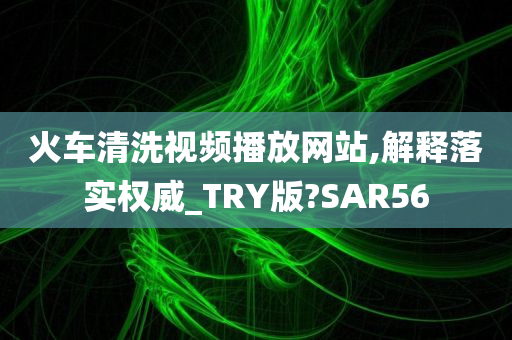 火车清洗视频播放网站,解释落实权威_TRY版?SAR56