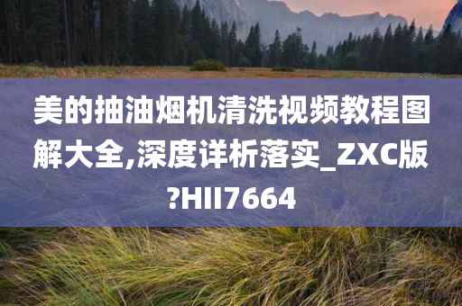 美的抽油烟机清洗视频教程图解大全,深度详析落实_ZXC版?HII7664