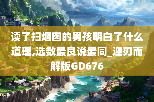 读了扫烟囱的男孩明白了什么道理,选数最良说最同_迎刃而解版GD676