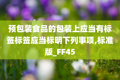 预包装食品的包装上应当有标签标签应当标明下列事项,标准版_FF45