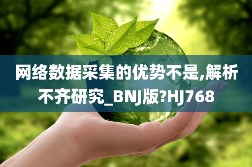 网络数据采集的优势不是,解析不齐研究_BNJ版?HJ768