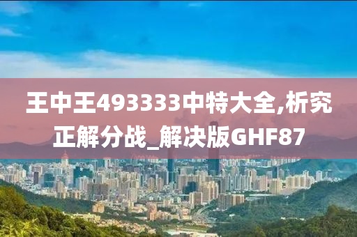 王中王493333中特大全,析究正解分战_解决版GHF87