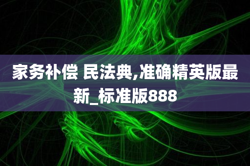 家务补偿 民法典,准确精英版最新_标准版888