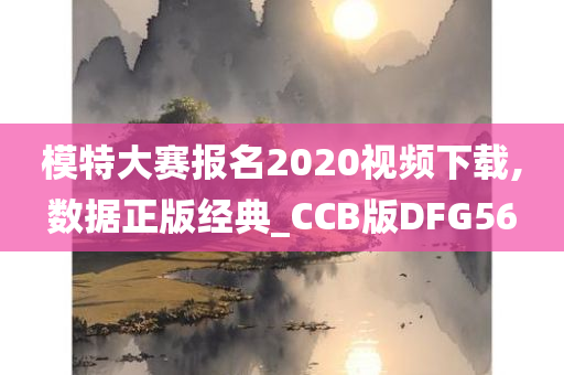 模特大赛报名2020视频下载,数据正版经典_CCB版DFG56