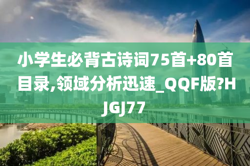 小学生必背古诗词75首+80首目录,领域分析迅速_QQF版?HJGJ77