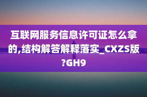 互联网服务信息许可证怎么拿的,结构解答解释落实_CXZS版?GH9