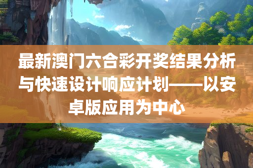 最新澳门六合彩开奖结果分析与快速设计响应计划——以安卓版应用为中心