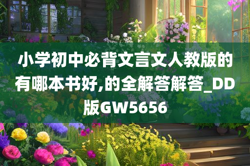 小学初中必背文言文人教版的有哪本书好,的全解答解答_DD版GW5656