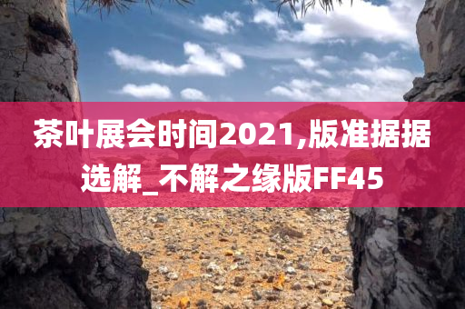 茶叶展会时间2021,版准据据选解_不解之缘版FF45