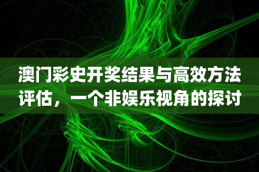 澳门彩史开奖结果与高效方法评估，一个非娱乐视角的探讨