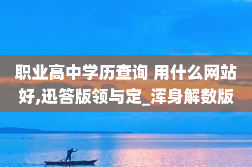 职业高中学历查询 用什么网站好,迅答版领与定_浑身解数版