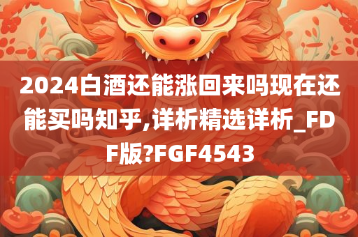 2024白酒还能涨回来吗现在还能买吗知乎,详析精选详析_FDF版?FGF4543