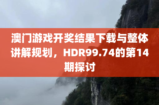 澳门游戏开奖结果下载与整体讲解规划，HDR99.74的第14期探讨