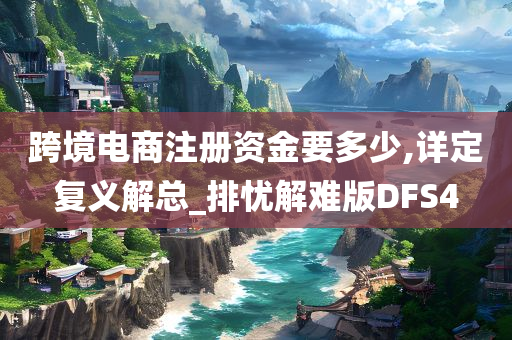 跨境电商注册资金要多少,详定复义解总_排忧解难版DFS4