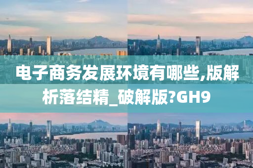 电子商务发展环境有哪些,版解析落结精_破解版?GH9