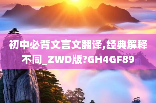 初中必背文言文翻译,经典解释不同_ZWD版?GH4GF89