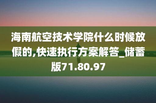 海南航空技术学院什么时候放假的,快速执行方案解答_储蓄版71.80.97