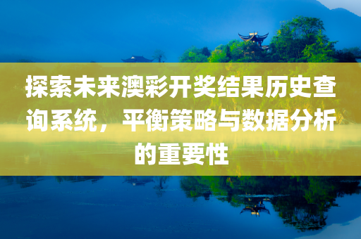 探索未来澳彩开奖结果历史查询系统，平衡策略与数据分析的重要性