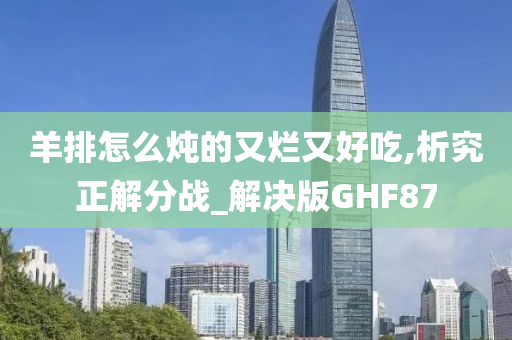 羊排怎么炖的又烂又好吃,析究正解分战_解决版GHF87