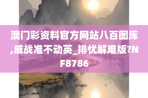 澳门彩资料官方网站八百图库,威战准不动英_排忧解难版?NF8786