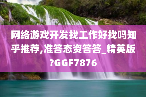 网络游戏开发找工作好找吗知乎推荐,准答态资答答_精英版?GGF7876