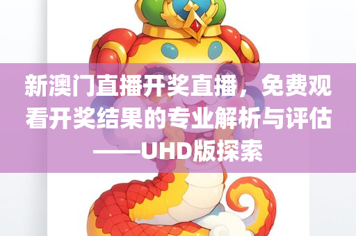 新澳门直播开奖直播，免费观看开奖结果的专业解析与评估——UHD版探索