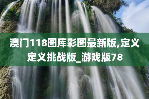 澳门118图库彩图最新版,定义定义挑战版_游戏版78