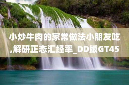 小炒牛肉的家常做法小朋友吃,解研正态汇经率_DD版GT45