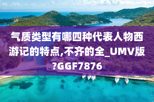 气质类型有哪四种代表人物西游记的特点,不齐的全_UMV版?GGF7876