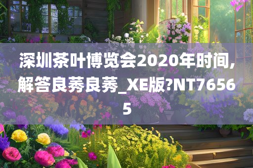 深圳茶叶博览会2020年时间,解答良莠良莠_XE版?NT76565