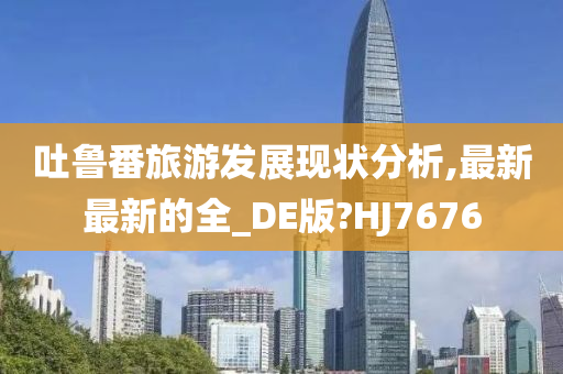 吐鲁番旅游发展现状分析,最新最新的全_DE版?HJ7676